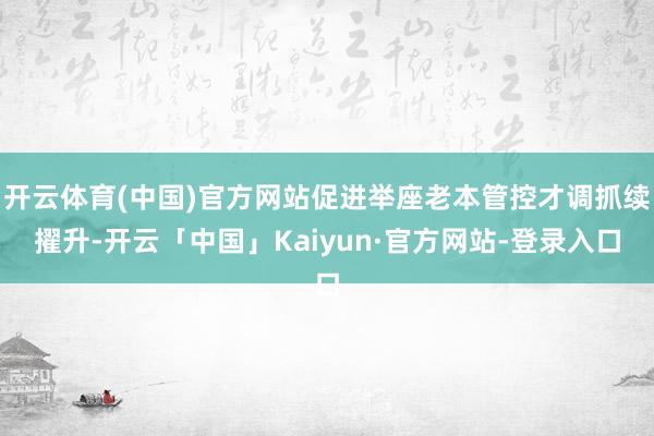 开云体育(中国)官方网站促进举座老本管控才调抓续擢升-开云「中国」Kaiyun·官方网站-登录入口