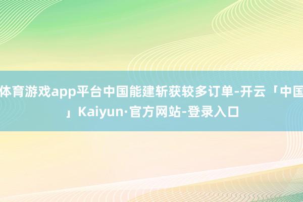 体育游戏app平台中国能建斩获较多订单-开云「中国」Kaiyun·官方网站-登录入口