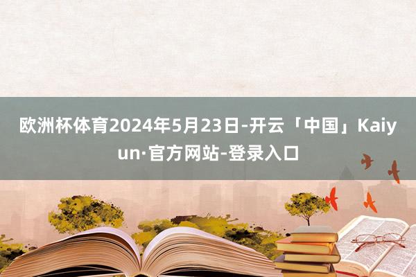 欧洲杯体育2024年5月23日-开云「中国」Kaiyun·官方网站-登录入口