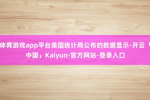 体育游戏app平台美国统计局公布的数据显示-开云「中国」Kaiyun·官方网站-登录入口