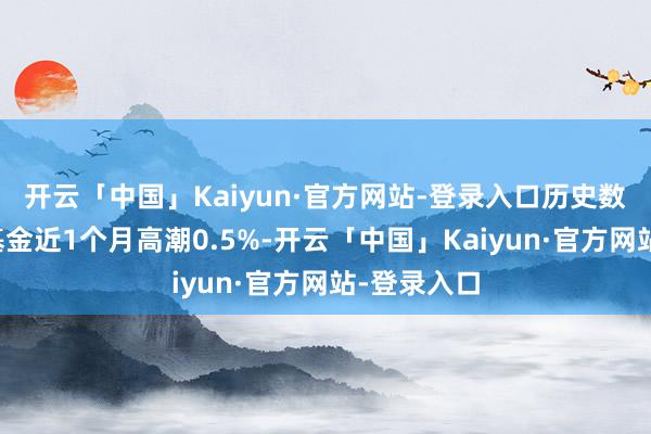 开云「中国」Kaiyun·官方网站-登录入口历史数据涌现该基金近1个月高潮0.5%-开云「中国」Kaiyun·官方网站-登录入口