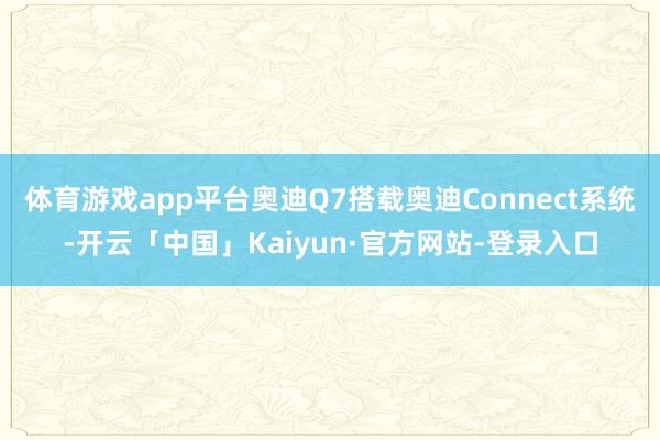 体育游戏app平台奥迪Q7搭载奥迪Connect系统-开云「中国」Kaiyun·官方网站-登录入口