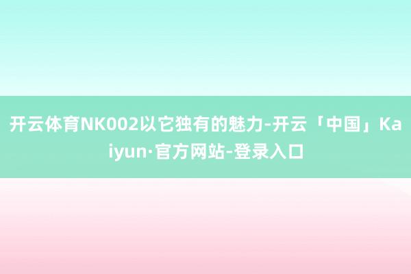 开云体育NK002以它独有的魅力-开云「中国」Kaiyun·官方网站-登录入口