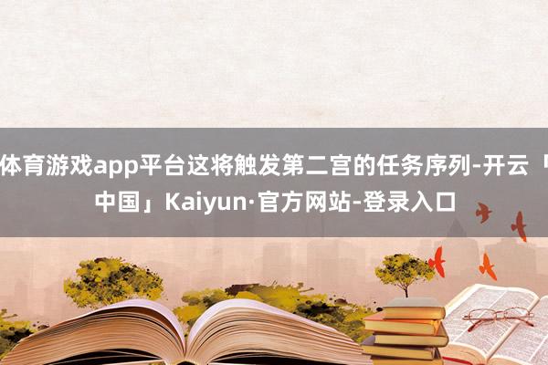 体育游戏app平台这将触发第二宫的任务序列-开云「中国」Kaiyun·官方网站-登录入口