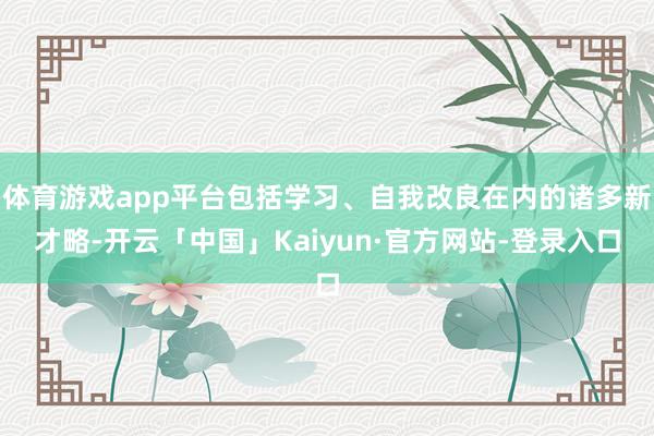 体育游戏app平台包括学习、自我改良在内的诸多新才略-开云「中国」Kaiyun·官方网站-登录入口