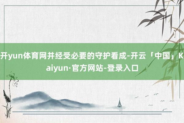 开yun体育网并经受必要的守护看成-开云「中国」Kaiyun·官方网站-登录入口