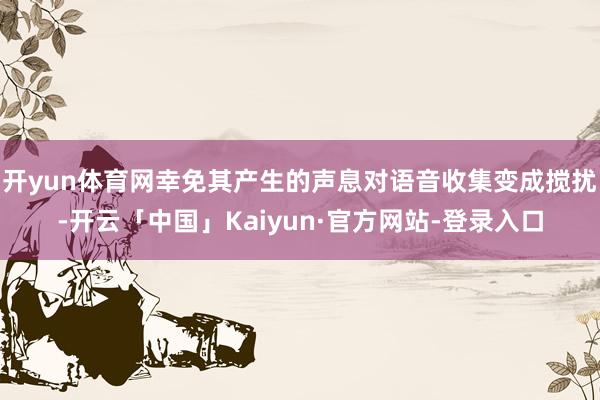 开yun体育网幸免其产生的声息对语音收集变成搅扰-开云「中国」Kaiyun·官方网站-登录入口