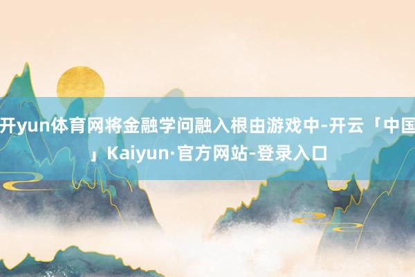 开yun体育网将金融学问融入根由游戏中-开云「中国」Kaiyun·官方网站-登录入口