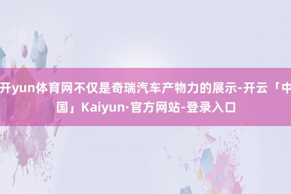 开yun体育网不仅是奇瑞汽车产物力的展示-开云「中国」Kaiyun·官方网站-登录入口