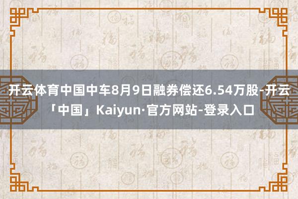 开云体育中国中车8月9日融券偿还6.54万股-开云「中国」Kaiyun·官方网站-登录入口