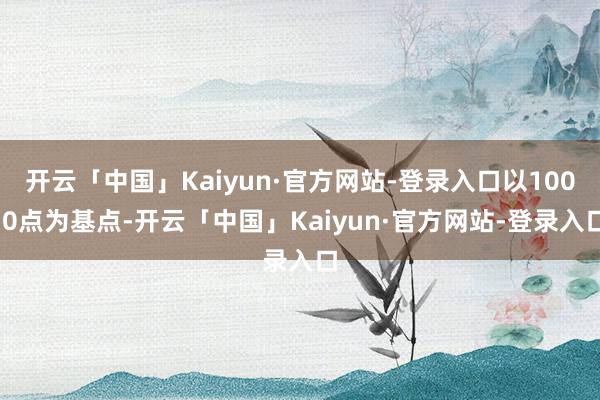 开云「中国」Kaiyun·官方网站-登录入口以100.0点为基点-开云「中国」Kaiyun·官方网站-登录入口