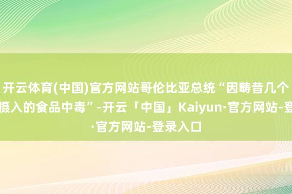 开云体育(中国)官方网站哥伦比亚总统“因畴昔几个小时内摄入的食品中毒”-开云「中国」Kaiyun·官方网站-登录入口