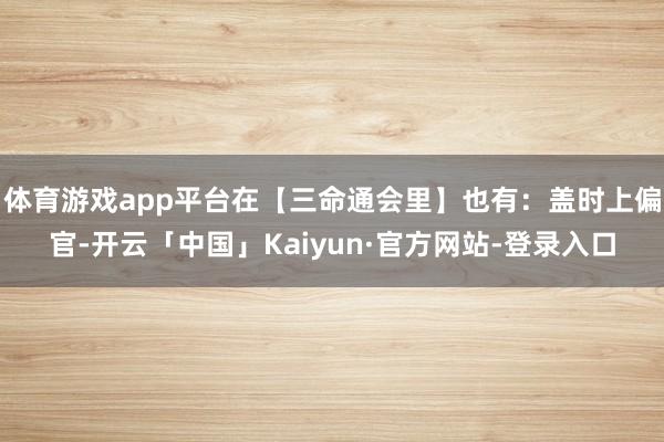 体育游戏app平台在【三命通会里】也有：盖时上偏官-开云「中国」Kaiyun·官方网站-登录入口