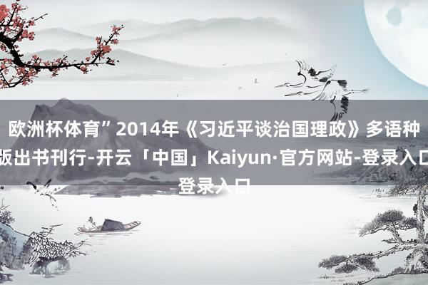 欧洲杯体育”2014年《习近平谈治国理政》多语种版出书刊行-开云「中国」Kaiyun·官方网站-登录入口