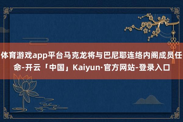 体育游戏app平台马克龙将与巴尼耶连络内阁成员任命-开云「中国」Kaiyun·官方网站-登录入口