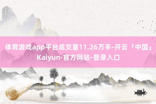 体育游戏app平台成交量11.26万手-开云「中国」Kaiyun·官方网站-登录入口