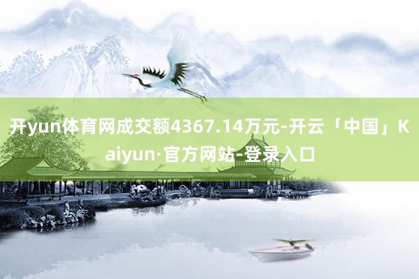 开yun体育网成交额4367.14万元-开云「中国」Kaiyun·官方网站-登录入口