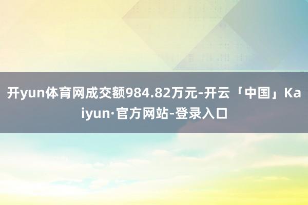 开yun体育网成交额984.82万元-开云「中国」Kaiyun·官方网站-登录入口