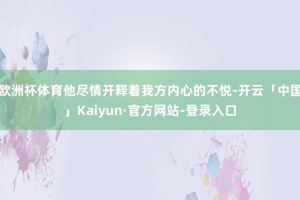 欧洲杯体育他尽情开释着我方内心的不悦-开云「中国」Kaiyun·官方网站-登录入口