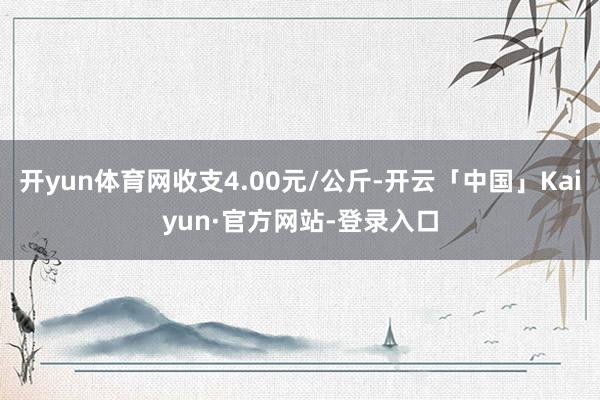 开yun体育网收支4.00元/公斤-开云「中国」Kaiyun·官方网站-登录入口