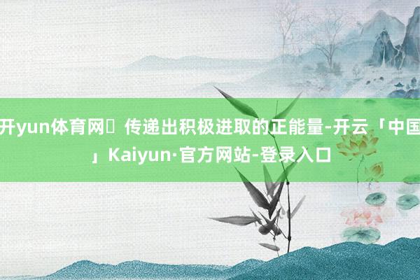 开yun体育网‌传递出积极进取的正能量-开云「中国」Kaiyun·官方网站-登录入口