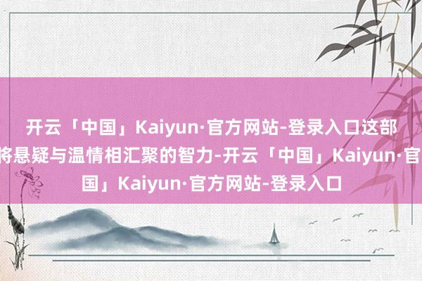 开云「中国」Kaiyun·官方网站-登录入口这部剧将再次展现他将悬疑与温情相汇聚的智力-开云「中国」Kaiyun·官方网站-登录入口