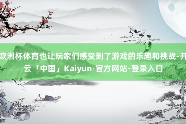 欧洲杯体育也让玩家们感受到了游戏的乐趣和挑战-开云「中国」Kaiyun·官方网站-登录入口