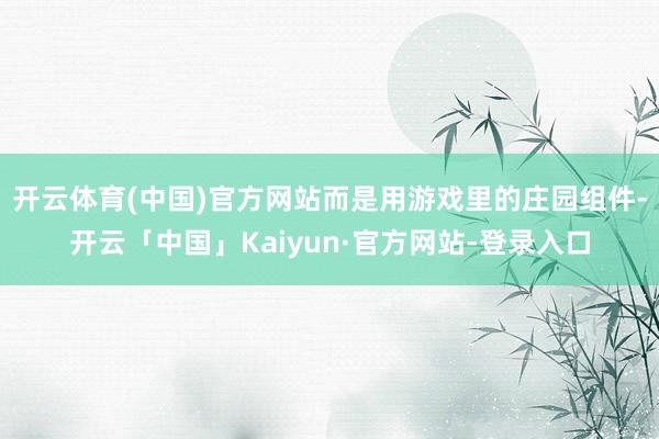 开云体育(中国)官方网站而是用游戏里的庄园组件-开云「中国」Kaiyun·官方网站-登录入口