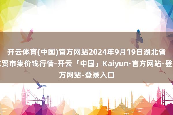 开云体育(中国)官方网站2024年9月19日湖北省洪湖农贸市集价钱行情-开云「中国」Kaiyun·官方网站-登录入口