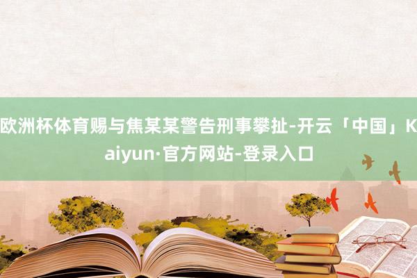 欧洲杯体育赐与焦某某警告刑事攀扯-开云「中国」Kaiyun·官方网站-登录入口