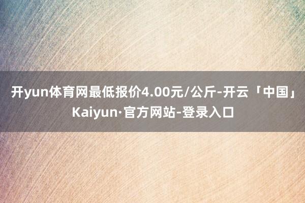 开yun体育网最低报价4.00元/公斤-开云「中国」Kaiyun·官方网站-登录入口