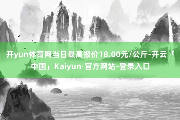 开yun体育网当日最高报价18.00元/公斤-开云「中国」Kaiyun·官方网站-登录入口