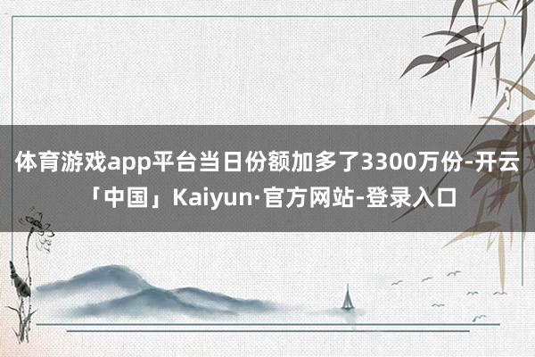 体育游戏app平台当日份额加多了3300万份-开云「中国」Kaiyun·官方网站-登录入口