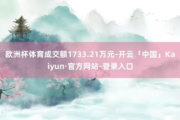 欧洲杯体育成交额1733.21万元-开云「中国」Kaiyun·官方网站-登录入口