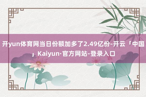 开yun体育网当日份额加多了2.49亿份-开云「中国」Kaiyun·官方网站-登录入口