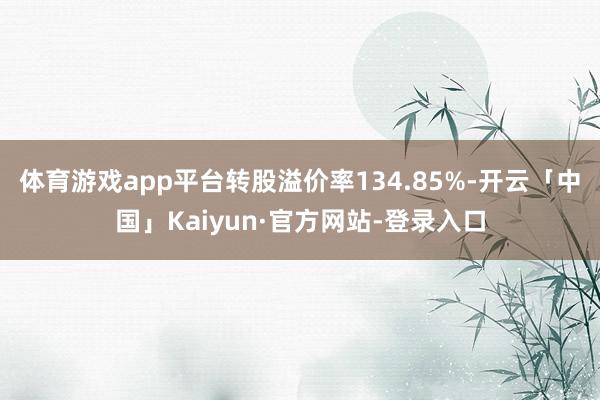 体育游戏app平台转股溢价率134.85%-开云「中国」Kaiyun·官方网站-登录入口