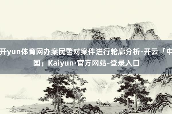 开yun体育网办案民警对案件进行轮廓分析-开云「中国」Kaiyun·官方网站-登录入口