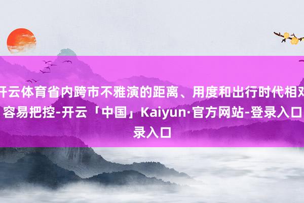 开云体育省内跨市不雅演的距离、用度和出行时代相对容易把控-开云「中国」Kaiyun·官方网站-登录入口