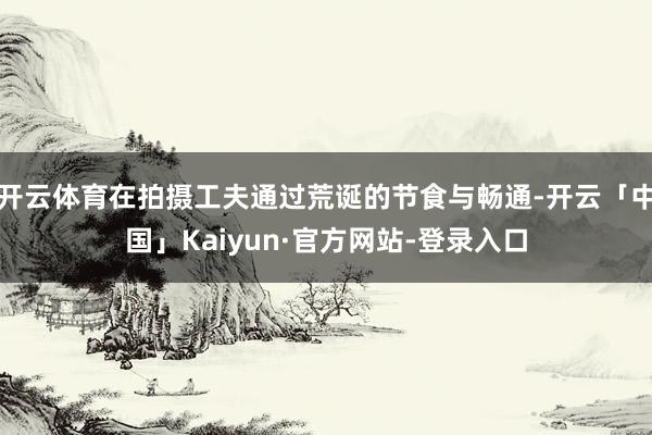 开云体育在拍摄工夫通过荒诞的节食与畅通-开云「中国」Kaiyun·官方网站-登录入口