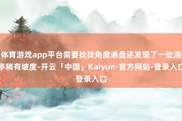 体育游戏app平台需要找找角度通盘还发现了一处凉亭稍有坡度-开云「中国」Kaiyun·官方网站-登录入口