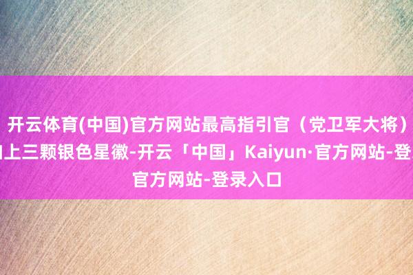 开云体育(中国)官方网站最高指引官（党卫军大将）还会加上三颗银色星徽-开云「中国」Kaiyun·官方网站-登录入口