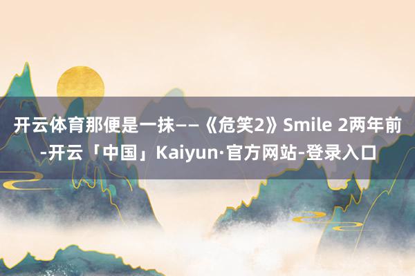 开云体育那便是一抹——《危笑2》Smile 2两年前-开云「中国」Kaiyun·官方网站-登录入口