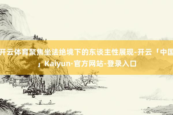 开云体育聚焦坐法绝境下的东谈主性展现-开云「中国」Kaiyun·官方网站-登录入口