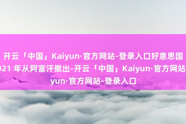 开云「中国」Kaiyun·官方网站-登录入口好意思国戎行于 2021 年从阿富汗撤出-开云「中国」Kaiyun·官方网站-登录入口