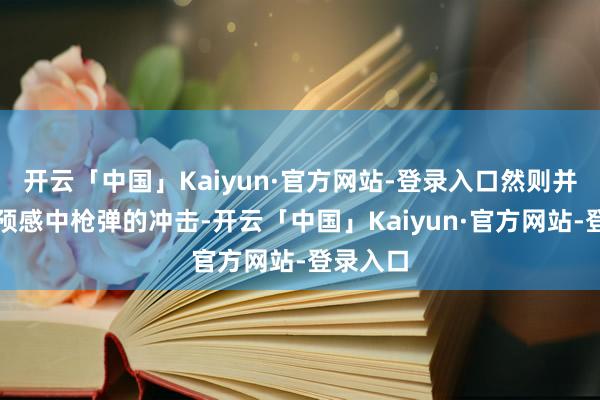 开云「中国」Kaiyun·官方网站-登录入口然则并未比及预感中枪弹的冲击-开云「中国」Kaiyun·官方网站-登录入口