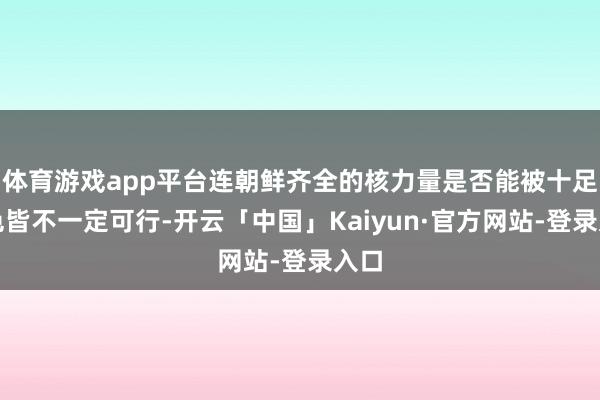 体育游戏app平台连朝鲜齐全的核力量是否能被十足褪色皆不一定可行-开云「中国」Kaiyun·官方网站-登录入口