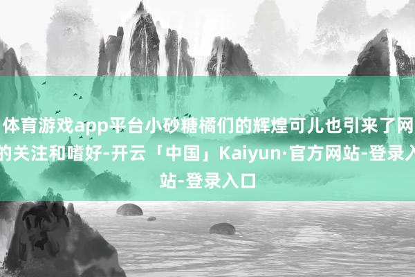 体育游戏app平台小砂糖橘们的辉煌可儿也引来了网友的关注和嗜好-开云「中国」Kaiyun·官方网站-登录入口