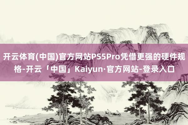 开云体育(中国)官方网站PS5Pro凭借更强的硬件规格-开云「中国」Kaiyun·官方网站-登录入口