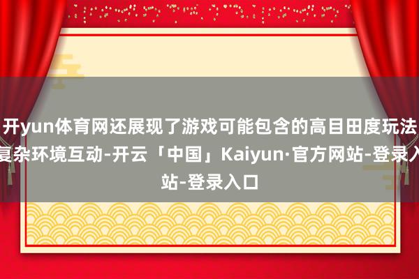 开yun体育网还展现了游戏可能包含的高目田度玩法和复杂环境互动-开云「中国」Kaiyun·官方网站-登录入口