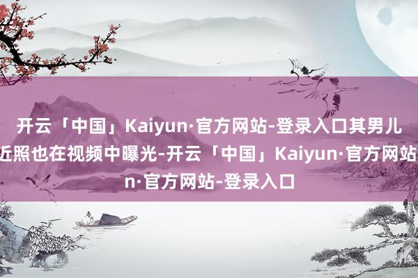 开云「中国」Kaiyun·官方网站-登录入口其男儿和老公的近照也在视频中曝光-开云「中国」Kaiyun·官方网站-登录入口